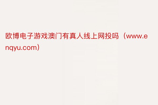 欧博电子游戏澳门有真人线上网投吗（www.enqyu.com）