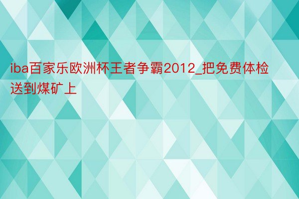 iba百家乐欧洲杯王者争霸2012_把免费体检送到煤矿上