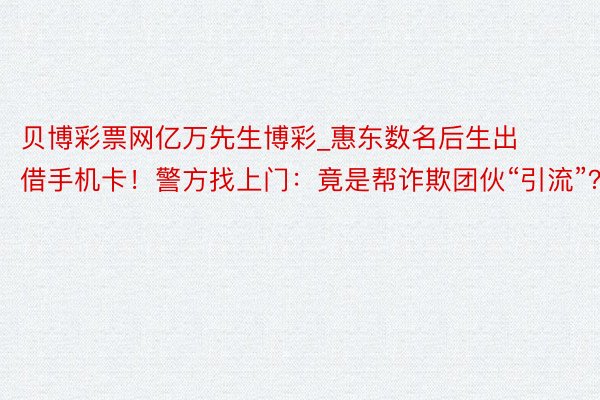 贝博彩票网亿万先生博彩_惠东数名后生出借手机卡！警方找上门：竟是帮诈欺团伙“引流”？