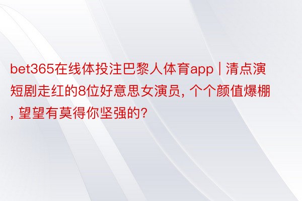 bet365在线体投注巴黎人体育app | 清点演短剧走红的8位好意思女演员, 个个颜值爆棚, 望望有莫得你坚强的?