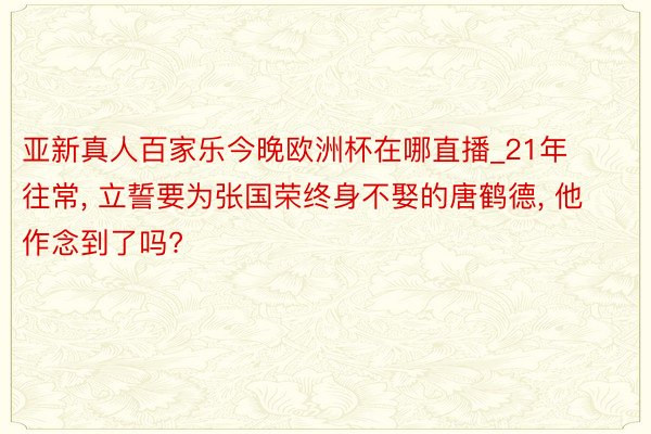 亚新真人百家乐今晚欧洲杯在哪直播_21年往常, 立誓要为张国荣终身不娶的唐鹤德, 他作念到了吗?