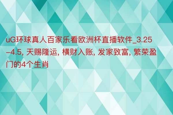 uG环球真人百家乐看欧洲杯直播软件_3.25-4.5, 天赐隆运, 横财入账, 发家致富, 繁荣盈门的4个生肖
