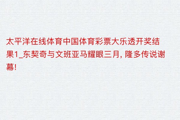 太平洋在线体育中国体育彩票大乐透开奖结果1_东契奇与文班亚马耀眼三月, 隆多传说谢幕!