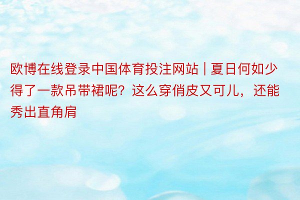 欧博在线登录中国体育投注网站 | 夏日何如少得了一款吊带裙呢？这么穿俏皮又可儿，还能秀出直角肩