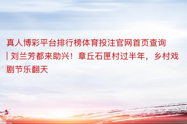 真人博彩平台排行榜体育投注官网首页查询 | 刘兰芳都来助兴！章丘石匣村过半年，乡村戏剧节乐翻天