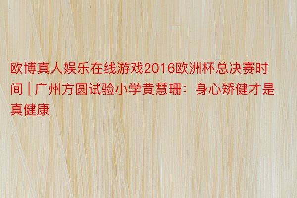 欧博真人娱乐在线游戏2016欧洲杯总决赛时间 | 广州方圆试验小学黄慧珊：身心矫健才是真健康