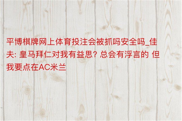 平博棋牌网上体育投注会被抓吗安全吗_佳夫: 皇马拜仁对我有益思? 总会有浮言的 但我要点在AC米兰