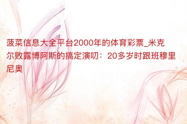 菠菜信息大全平台2000年的体育彩票_米克尔败露博阿斯的搞定演叨：20多岁时跟班穆里尼奥