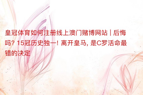皇冠体育如何注册线上澳门赌博网站 | 后悔吗? 15冠历史独一! 离开皇马, 是C罗活命最错的决定