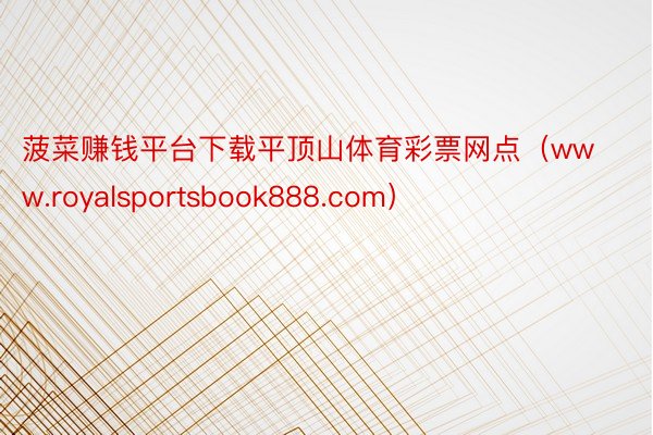 菠菜赚钱平台下载平顶山体育彩票网点（www.royalsportsbook888.com）