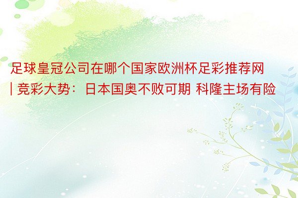 足球皇冠公司在哪个国家欧洲杯足彩推荐网 | 竞彩大势：日本国奥不败可期 科隆主场有险