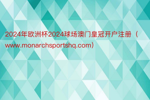 2024年欧洲杯2024球场澳门皇冠开户注册（www.monarchsportshq.com）