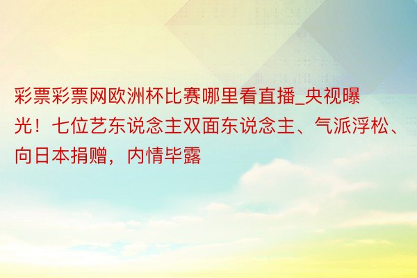 彩票彩票网欧洲杯比赛哪里看直播_央视曝光！七位艺东说念主双面东说念主、气派浮松、向日本捐赠，内情毕露