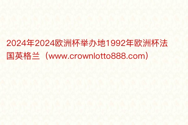 2024年2024欧洲杯举办地1992年欧洲杯法国英格兰（www.crownlotto888.com）