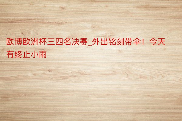 欧博欧洲杯三四名决赛_外出铭刻带伞！今天有终止小雨
