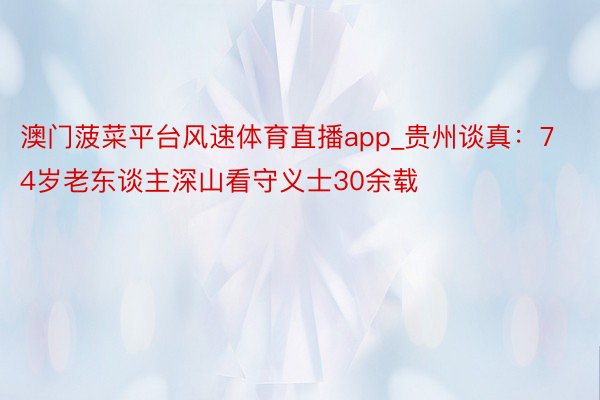 澳门菠菜平台风速体育直播app_贵州谈真：74岁老东谈主深山看守义士30余载