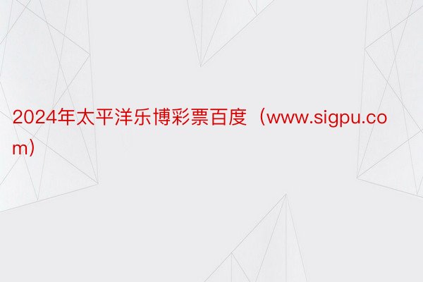 2024年太平洋乐博彩票百度（www.sigpu.com）