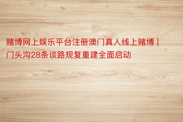 赌博网上娱乐平台注册澳门真人线上赌博 | 门头沟28条谈路规复重建全面启动
