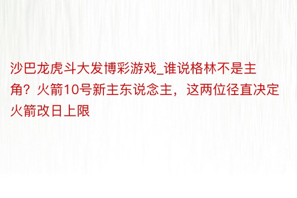 沙巴龙虎斗大发博彩游戏_谁说格林不是主角？火箭10号新主东说念主，这两位径直决定火箭改日上限