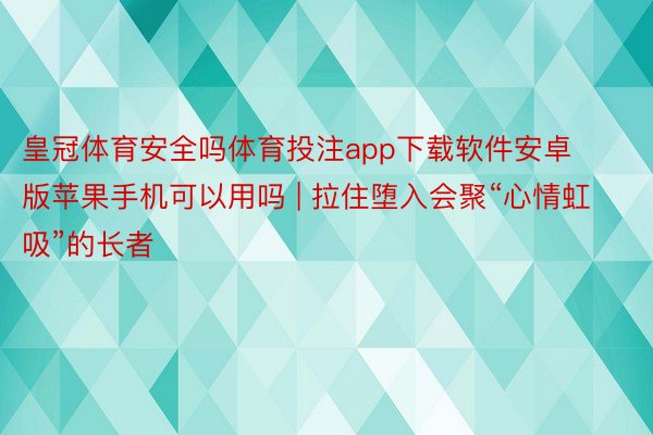 皇冠体育安全吗体育投注app下载软件安卓版苹果手机可以用吗 | 拉住堕入会聚“心情虹吸”的长者