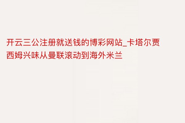 开云三公注册就送钱的博彩网站_卡塔尔贾西姆兴味从曼联滚动到海外米兰